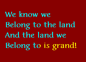 We know we
Belong to the land

And the land we
Belong to is grand!