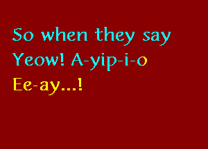 So when they say
Yeow! A-yip-i-o

Ee-ay...!