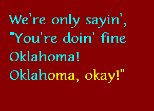 We're only sayin',
You're doin' fine

Oklahoma!
Oklahoma, okay!
