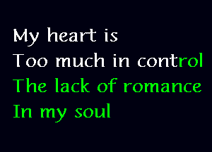 My heart is
Too much in control

The lack of romance
In my soul