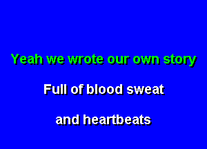 Yeah we wrote our own story

Full of blood sweat

and heartbeats