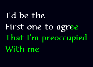 I'd be the
First one to agree

That I'm preoccupied
With me