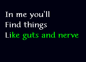 In me you'll
Find things

Like guts and nerve