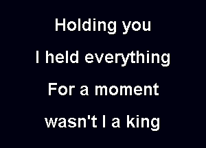 Holding you
I held everything

For a moment

wasn't I a king