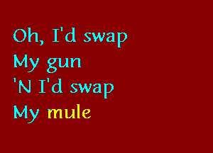 Oh, I'd swap
My gun

'N I'd swap
My mule