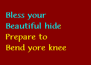 Bless your
Beautiful hide

Prepare to
Bend yore knee