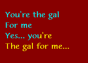You're the gal
For me

Yes... you're
The gal for me...