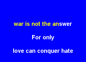 war is not the answer

For only

love can conquer hate
