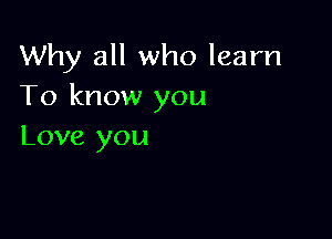 Why all who learn
To know you

Love you