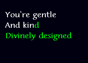 You're gentle
And kind

Divinely designed