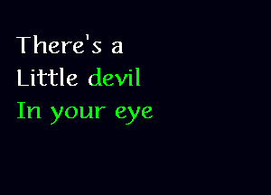 There's a
Little devil

In your eye