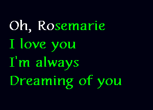 Oh, Rosemarie
I love you

I'm always
Dreaming of you