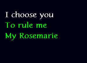 I choose you
To rule me

My Rosemarie