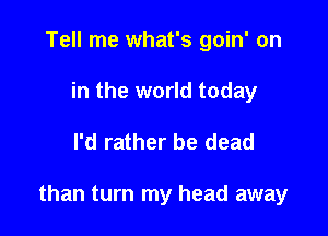 Tell me what's goin' on
in the world today

I'd rather be dead

than turn my head away