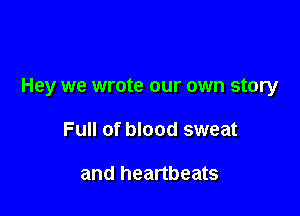 Hey we wrote our own story

Full of blood sweat

and heartbeats