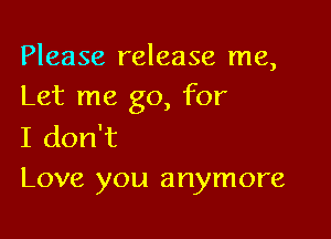 Please release me,
Let me go, for

I don't
Love you anymore