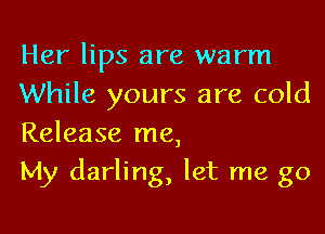 Her lips are warm
While yours are cold
Release me,

My darling, let me go