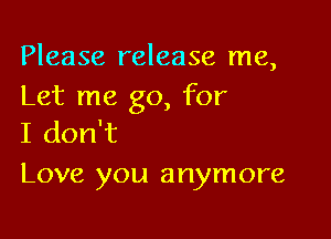 Please release me,
Let me go, for

I don't
Love you anymore