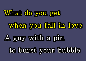 What do you get

When you fall in love

A guy with a pin
to burst your bubble