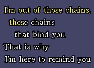 Fm out of those chains,
those chains
that bind you
That is why

Fm here to remind you
