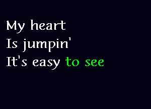 My heart
Is jumpin'

It's easy to see