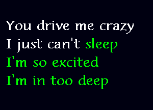 You drive me crazy
I just can't sleep

I'm so excited
I'm in too deep