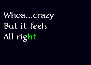 Whoa...crazy
But it feels

All right