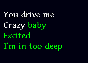 You drive me
Crazy baby

Excited
I'm in too deep