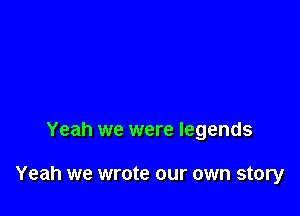 Yeah we were legends

Yeah we wrote our own story
