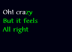 Oh! crazy
But it feels

All right