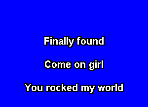 Finally found

Come on girl

You rocked my world