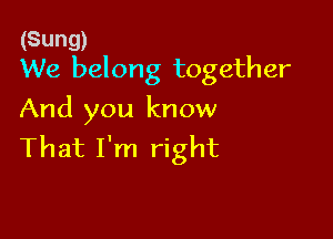 (Sung)
We belong together

And you know

That I'm right