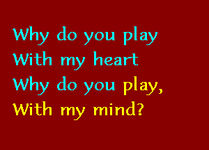 Why do you play
With my heart

Why do you play,
With my mind?
