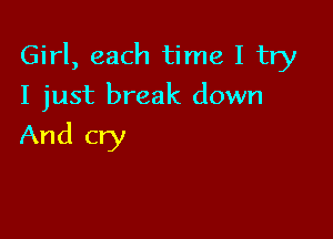 Girl, each time I try

I just break down

And cry