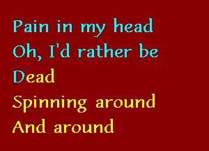 Pain in my head

Oh, I'd rather be
Dead

Spinning around

And around