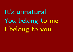 It's unnatural
You belong to me

I belong to you