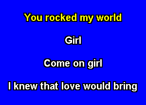 You rocked my world
Girl

Come on girl

I knew that love would bring