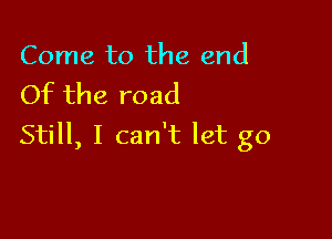Come to the end
Of the road

Still, I can't let go