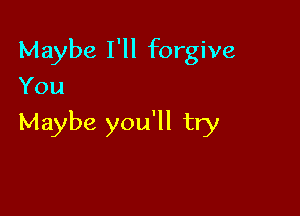 Maybe I'll forgive
You

Maybe you'll try