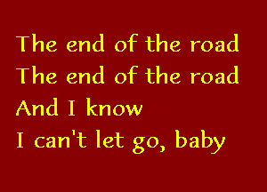 The end of the road
The end of the road
And I know

I can't let go, baby
