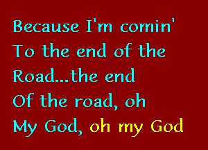 Because I'm comin'
To the end of the

Road...the end
Of the road, oh
My God, oh my God