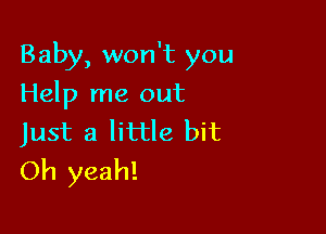 Baby, won't you

Help me out
Just a little bit
Oh yeah!