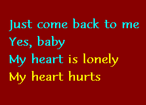 Just come back to me

Yes, baby

My heart is lonely
My heart hurts