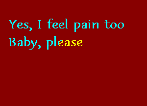 Yes, I feel pain too

Baby, please