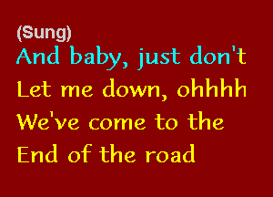 (Sung)
And baby, just don't

Let me down, ohhhh

We've come to the
End of the road