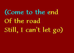 (Come to the end
Of the road

Still, I can't let go)