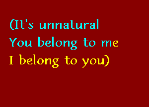 (It's unnatural
You belong to me

I belong to you)