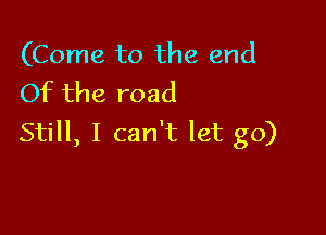 (Come to the end
Of the road

Still, I can't let go)