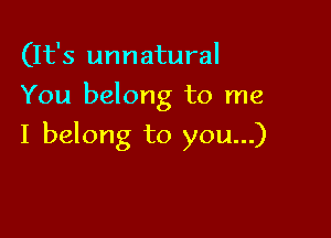 (It's unnatural
You belong to me

I belong to you...)