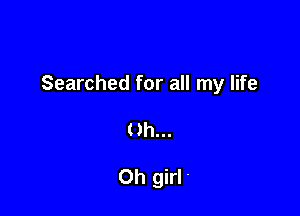 Searched for all my life

Uh...

Oh girl